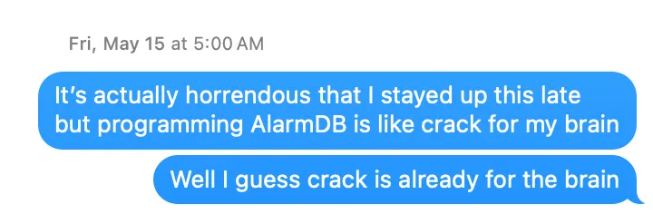 It’s actually horrendous that I stayed up this late but programming AlarmDB is like crack for my brain / Well I guess crack is already for the brain