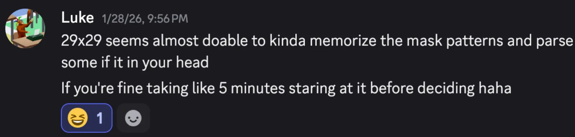 Chat with Luke: "29x29 seems almost doable to kinda memorize the mask patterns and parse some if it in your head / If you're fine taking like 5 minutes staring at it before deciding haha"